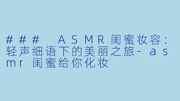 ### ASMR闺蜜妆容：轻声细语下的美丽之旅-asmr闺蜜给你化妆