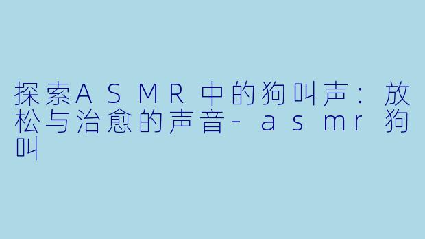 探索ASMR中的狗叫声：放松与治愈的声音-asmr狗叫