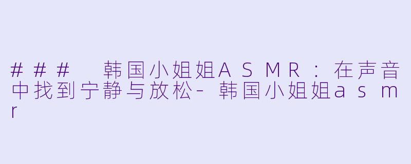 ### 韩国小姐姐ASMR：在声音中找到宁静与放松-韩国小姐姐asmr
