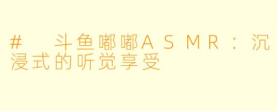 # 斗鱼嘟嘟ASMR：沉浸式的听觉享受