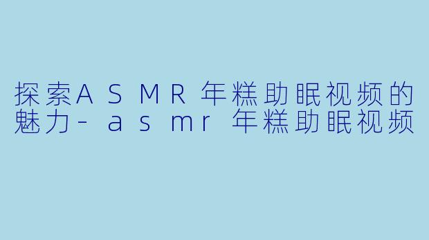 探索ASMR年糕助眠视频的魅力-asmr年糕助眠视频