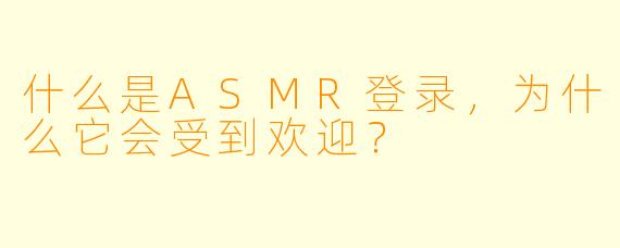 什么是ASMR登录,为什么它会受到欢迎?