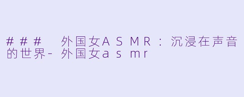 ### 外国女ASMR：沉浸在声音的世界-外国女asmr