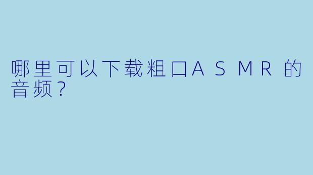 哪里可以下载粗口ASMR的音频?