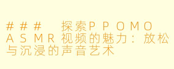 ### 探索PPOMO ASMR视频的魅力：放松与沉浸的声音艺术
