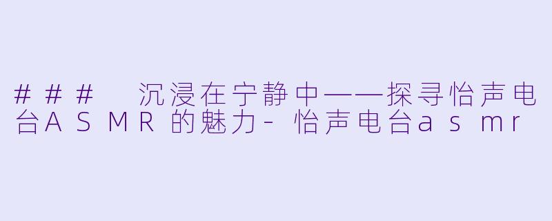 ### 沉浸在宁静中——探寻怡声电台ASMR的魅力-怡声电台asmr