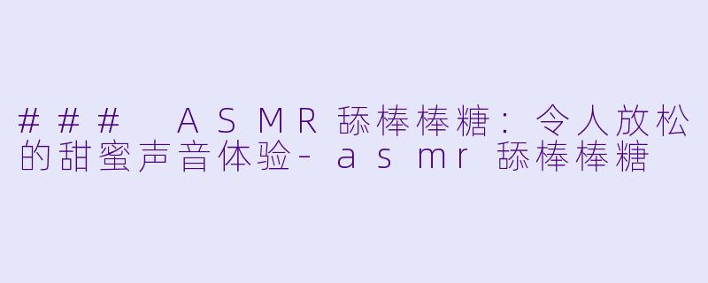 ### ASMR舔棒棒糖:令人放松的甜蜜声音体验