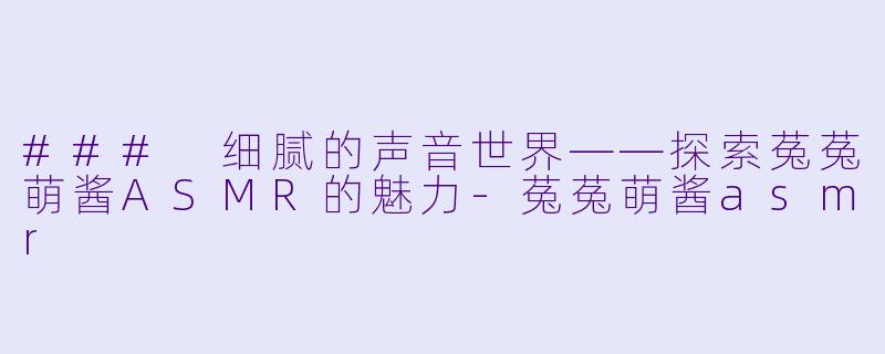 ### 细腻的声音世界——探索菟菟萌酱ASMR的魅力-菟菟萌酱asmr