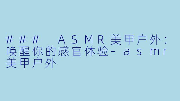 ### ASMR美甲户外：唤醒你的感官体验-asmr美甲户外