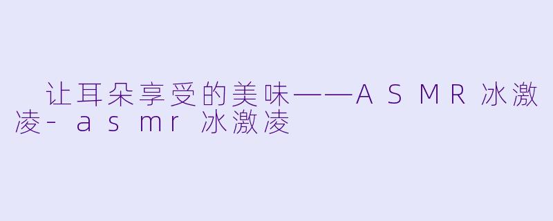  让耳朵享受的美味——ASMR冰激凌-asmr冰激凌