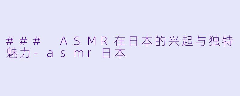 ### ASMR在日本的兴起与独特魅力-asmr日本