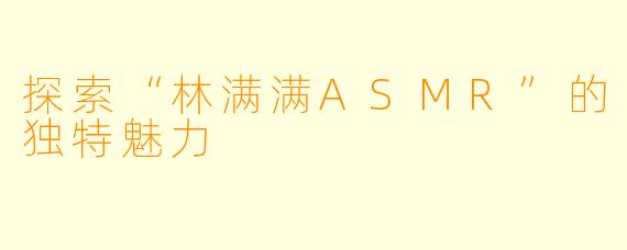 探索“林满满ASMR”的独特魅力