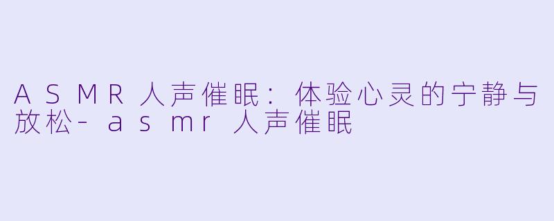 ASMR人声催眠：体验心灵的宁静与放松-asmr人声催眠