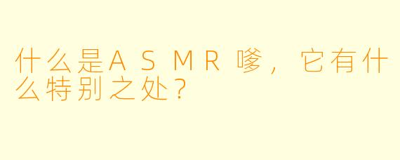 什么是ASMR嗲,它有什么特别之处?
