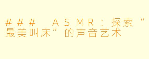 ### ASMR：探索“最美叫床”的声音艺术