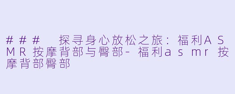 ### 探寻身心放松之旅:福利ASMR按摩背部与臀部