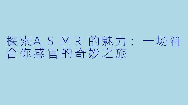 探索ASMR的魅力:一场符合你感官的奇妙之旅