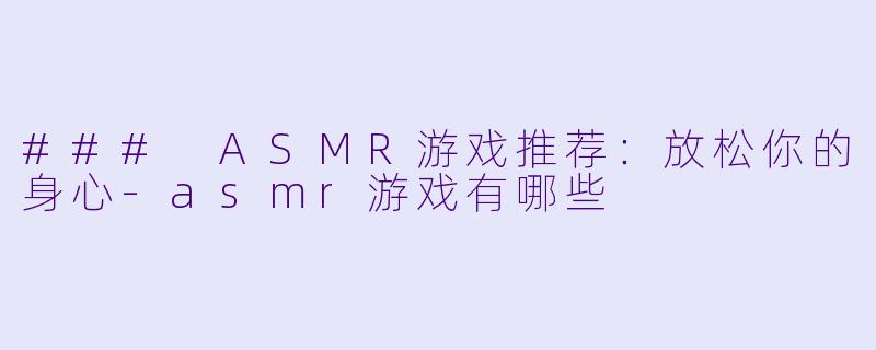 ### ASMR游戏推荐：放松你的身心-asmr游戏有哪些