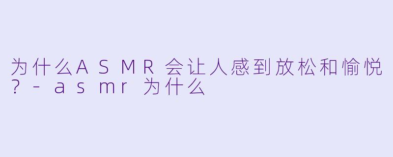 为什么ASMR会让人感到放松和愉悦?