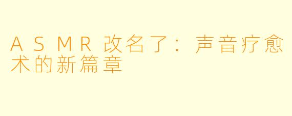 ASMR改名了：声音疗愈术的新篇章