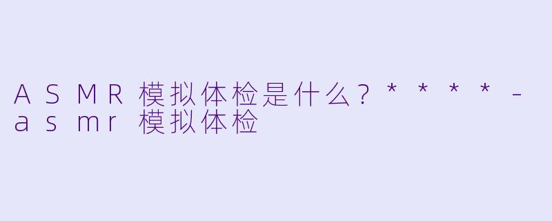 ASMR模拟体检是什么?****
