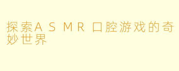 探索ASMR口腔游戏的奇妙世界