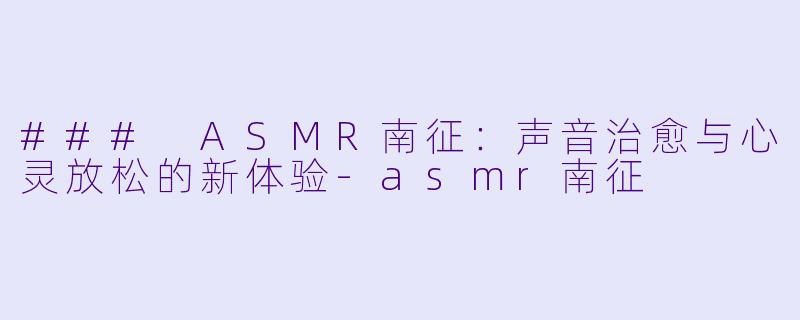 ### ASMR南征：声音治愈与心灵放松的新体验-asmr南征