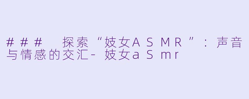 ### 探索“妓女ASMR”：声音与情感的交汇-妓女aSmr