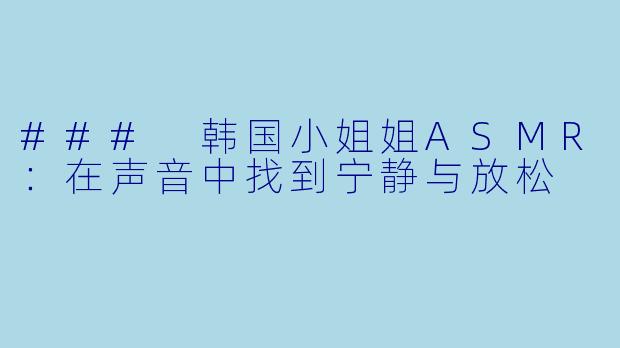 ### 韩国小姐姐ASMR：在声音中找到宁静与放松