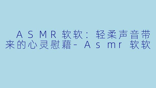  ASMR软软：轻柔声音带来的心灵慰藉-Asmr软软