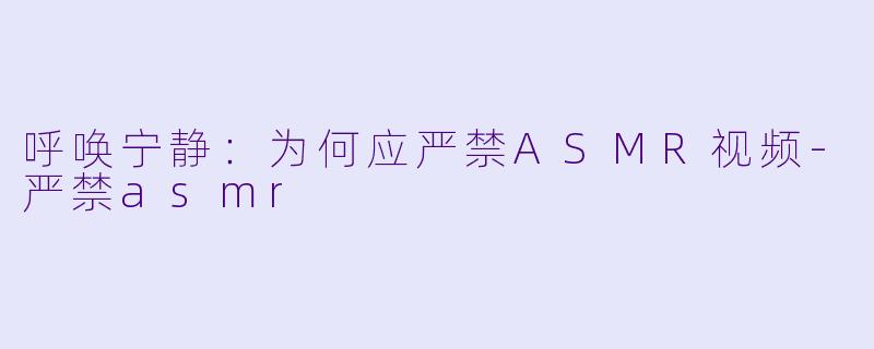 呼唤宁静:为何应严禁ASMR视频