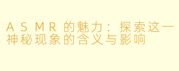 ASMR的魅力：探索这一神秘现象的含义与影响