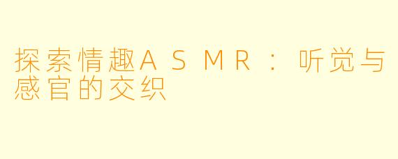 探索情趣ASMR：听觉与感官的交织