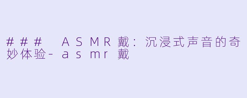 ### ASMR戴：沉浸式声音的奇妙体验-asmr戴