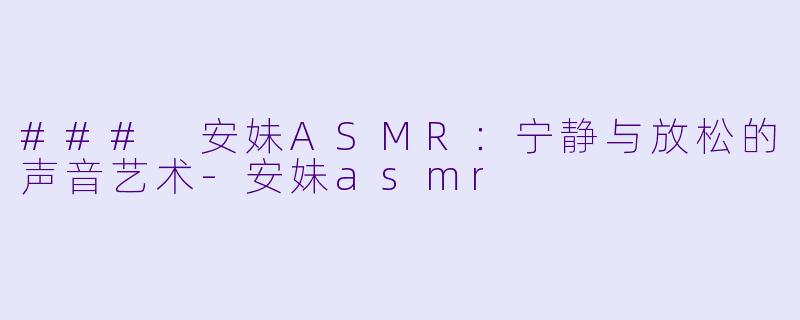 ### 安妹ASMR：宁静与放松的声音艺术-安妹asmr