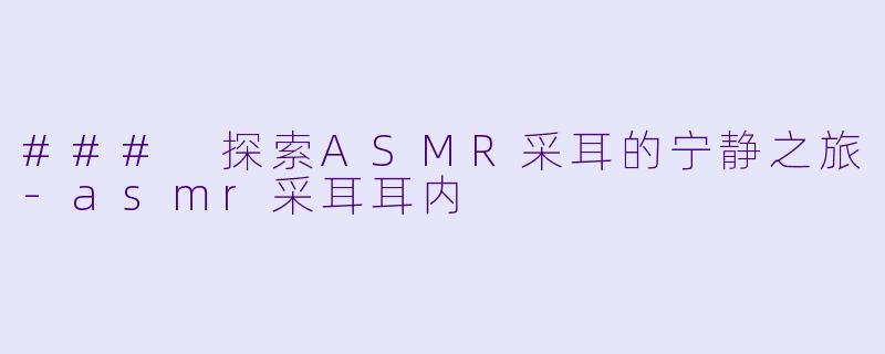 ### 探索ASMR采耳的宁静之旅-asmr采耳耳内