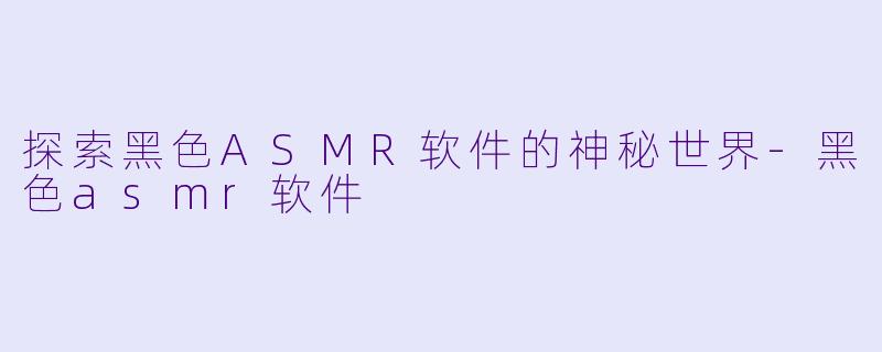 探索黑色ASMR软件的神秘世界-黑色asmr软件