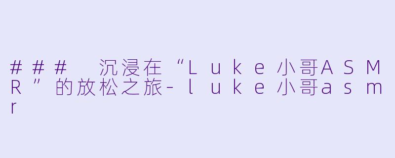 ### 沉浸在“Luke小哥ASMR”的放松之旅-luke小哥asmr