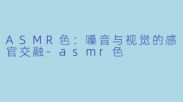 ASMR色：嗓音与视觉的感官交融-asmr色