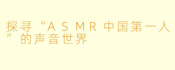 探寻“ASMR中国第一人”的声音世界