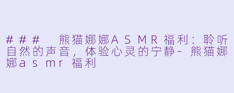 ### 熊猫娜娜ASMR福利：聆听自然的声音，体验心灵的宁静-熊猫娜娜asmr福利