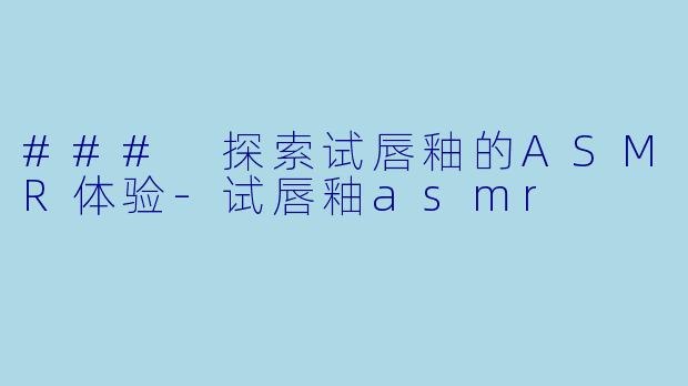 ### 探索试唇釉的ASMR体验-试唇釉asmr