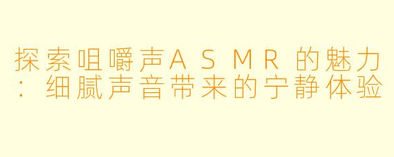 探索咀嚼声ASMR的魅力：细腻声音带来的宁静体验