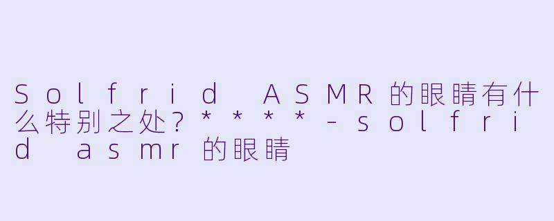 Solfrid ASMR的眼睛有什么特别之处?****