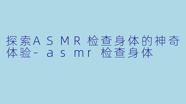 探索ASMR检查身体的神奇体验