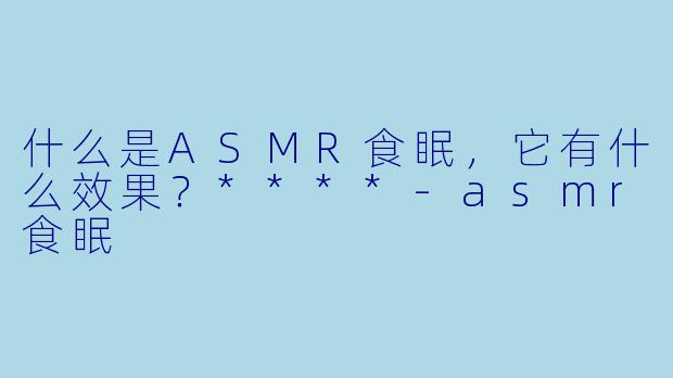什么是ASMR食眠,它有什么效果?****