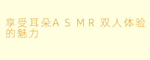 享受耳朵ASMR双人体验的魅力