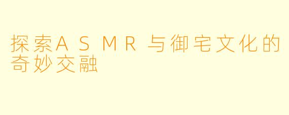 探索ASMR与御宅文化的奇妙交融