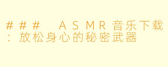 ### ASMR音乐下载：放松身心的秘密武器