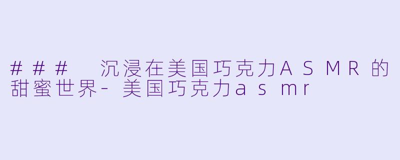 ### 沉浸在美国巧克力ASMR的甜蜜世界-美国巧克力asmr